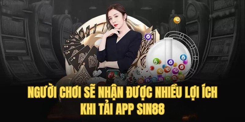 Người chơi sẽ nhận được nhiều lợi ích khi tải app Sin88